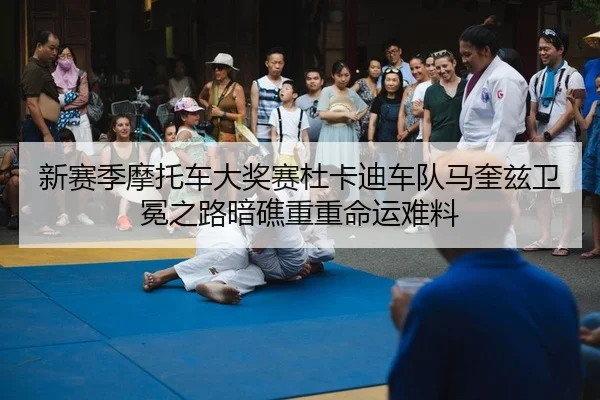 新赛季摩托车大奖赛杜卡迪车队马奎兹卫冕之路暗礁重重命运难料